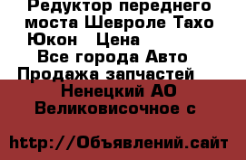 Редуктор переднего моста Шевроле Тахо/Юкон › Цена ­ 35 000 - Все города Авто » Продажа запчастей   . Ненецкий АО,Великовисочное с.